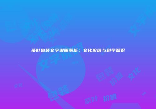 茶叶包装文字说明解析：文化价值与科学知识