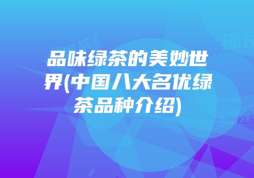 品味绿茶的美妙世界(中国八大名优绿茶品种介绍)