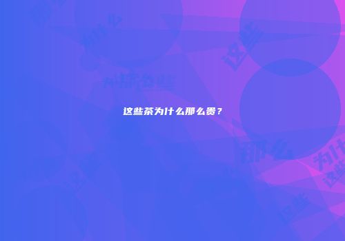 这些茶为什么那么贵？