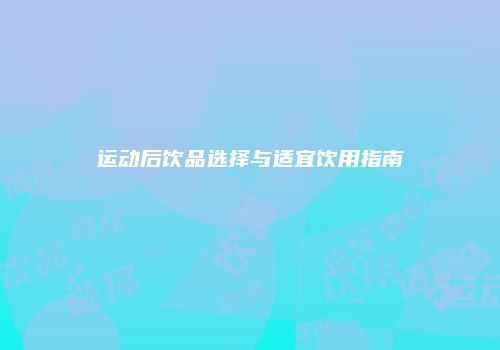 运动后饮品选择与适宜饮用指南