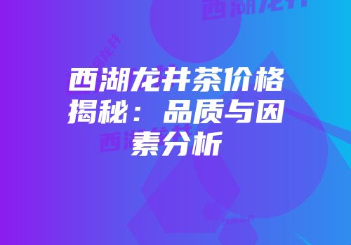 西湖龙井茶价格揭秘：品质与因素分析