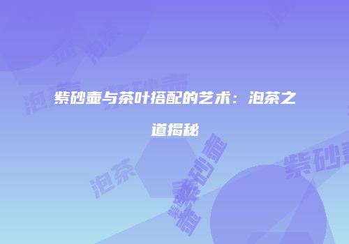 紫砂壶与茶叶搭配的艺术：泡茶之道揭秘