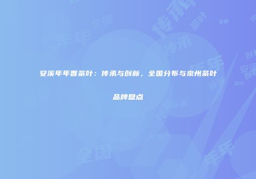 安溪年年香茶叶：传承与创新，全国分布与泉州茶叶品牌盘点