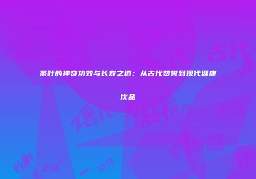 茶叶的神奇功效与长寿之道：从古代赞誉到现代健康饮品