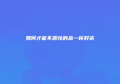 如何才能不露怯的品一杯好茶