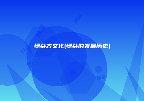 绿茶古文化(绿茶的发展历史)