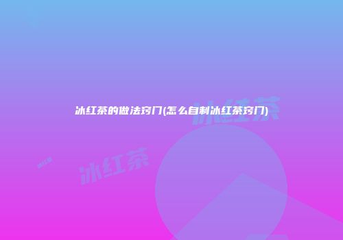 冰红茶的做法窍门(怎么自制冰红茶窍门)
