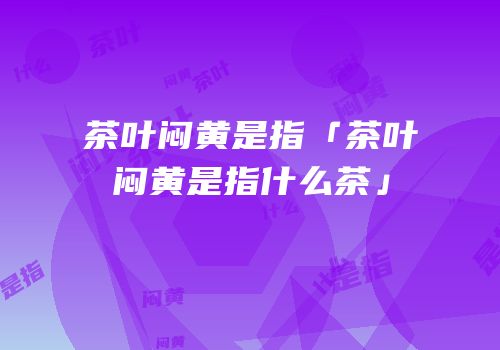 茶叶闷黄是指「茶叶闷黄是指什么茶」