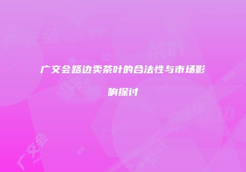 广交会路边卖茶叶的合法性与市场影响探讨