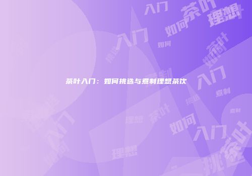 茶叶入门：如何挑选与煮制理想茶饮