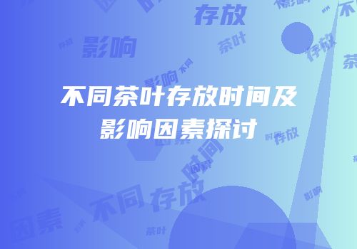 不同茶叶存放时间及影响因素探讨