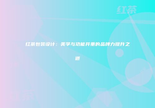 红茶包装设计：美学与功能并重的品牌力提升之道