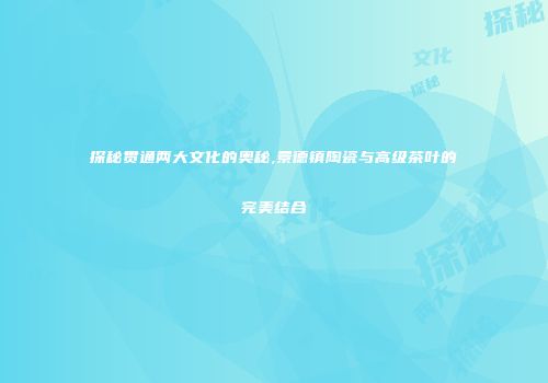 探秘贯通两大文化的奥秘,景德镇陶瓷与高级茶叶的完美结合