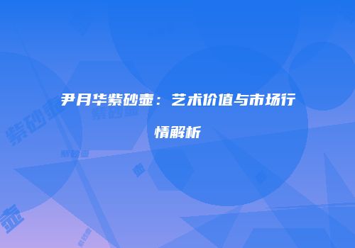 尹月华紫砂壶：艺术价值与市场行情解析