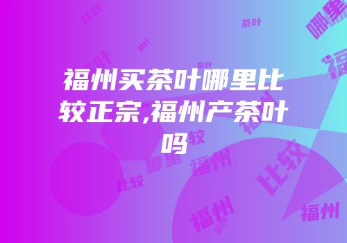 福州买茶叶哪里比较正宗,福州产茶叶吗