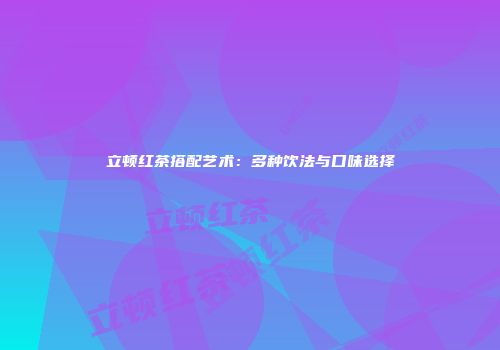 立顿红茶搭配艺术：多种饮法与口味选择