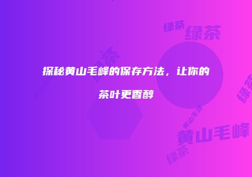 探秘黄山毛峰的保存方法，让你的茶叶更香醇