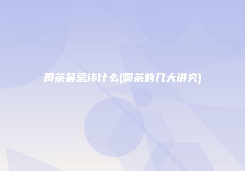 喝茶最忌讳什么(喝茶的几大讲究)