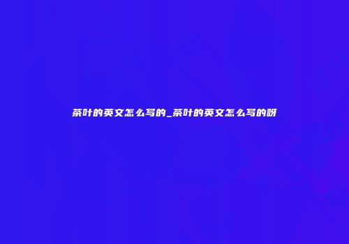 茶叶的英文怎么写的_茶叶的英文怎么写的呀