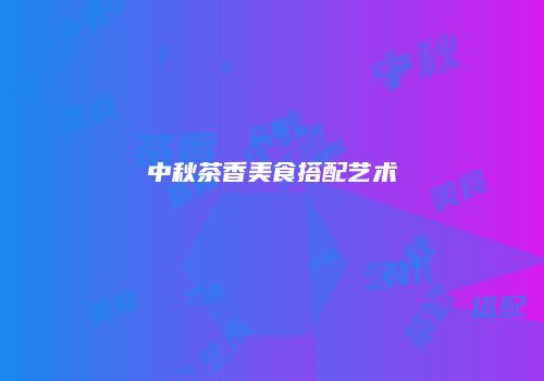 中秋茶香美食搭配艺术
