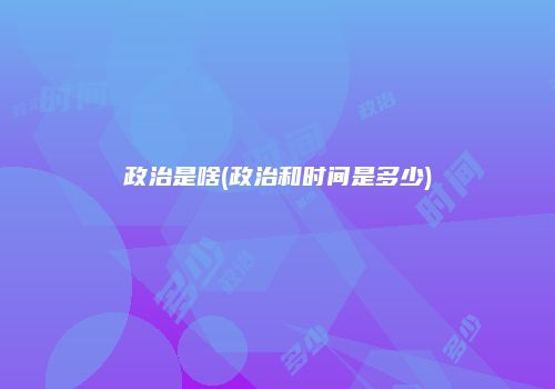 政治是啥(政治和时间是多少)