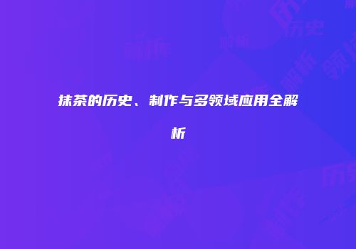 抹茶的历史、制作与多领域应用全解析
