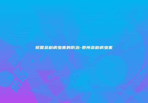初夏茶树病虫害的防治-贵州茶树病虫害