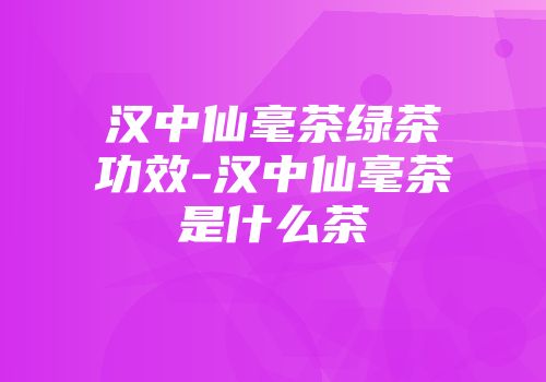 汉中仙毫茶绿茶功效-汉中仙毫茶是什么茶