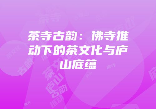 茶寺古韵：佛寺推动下的茶文化与庐山底蕴