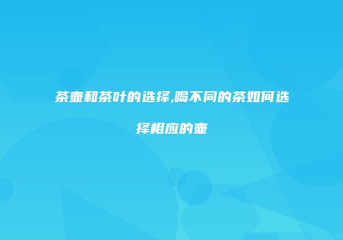 茶壶和茶叶的选择,喝不同的茶如何选择相应的壶