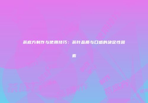 茶底方制作与使用技巧：茶叶品质与口感的决定性因素