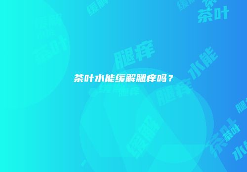 茶叶水能缓解腿痒吗？