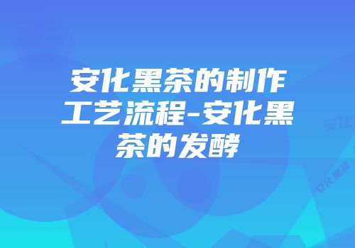 安化黑茶的制作工艺流程-安化黑茶的发酵