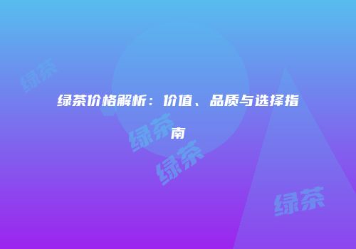 绿茶价格解析：价值、品质与选择指南