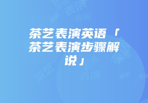 茶艺表演英语「茶艺表演步骤解说」