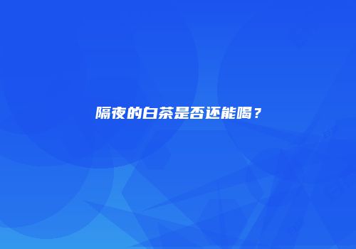 隔夜的白茶是否还能喝？