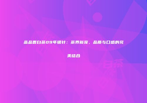 品品香白茶09年银针：茶界新宠，品质与口感的完美结合