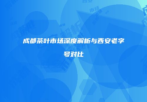成都茶叶市场深度解析与西安老字号对比