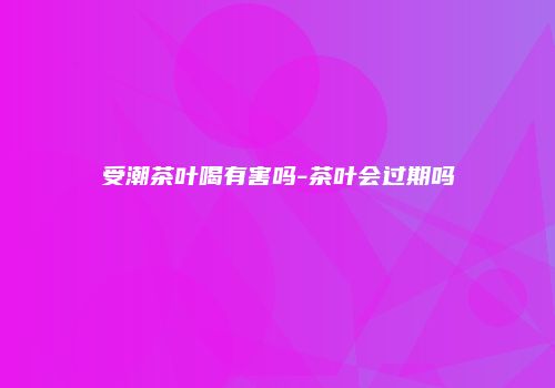 受潮茶叶喝有害吗-茶叶会过期吗
