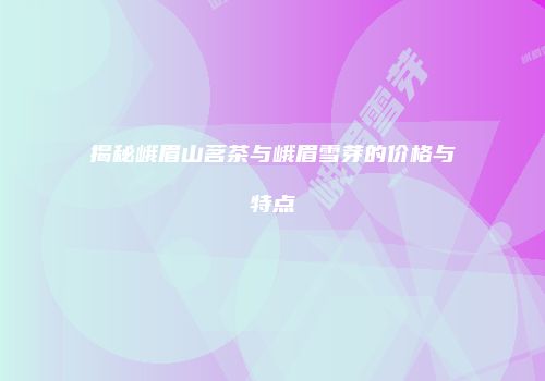 揭秘峨眉山茗茶与峨眉雪芽的价格与特点