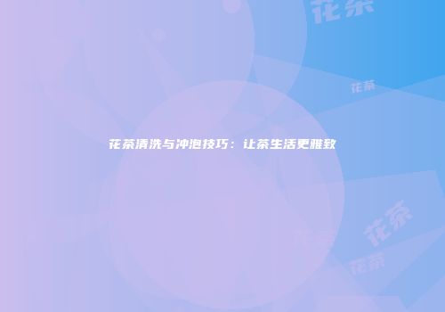 花茶清洗与冲泡技巧：让茶生活更雅致