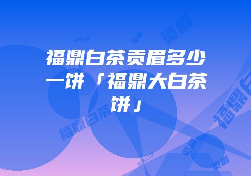 福鼎白茶贡眉多少一饼「福鼎大白茶饼」