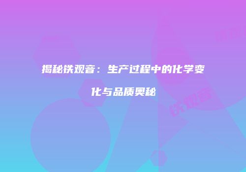 揭秘铁观音：生产过程中的化学变化与品质奥秘