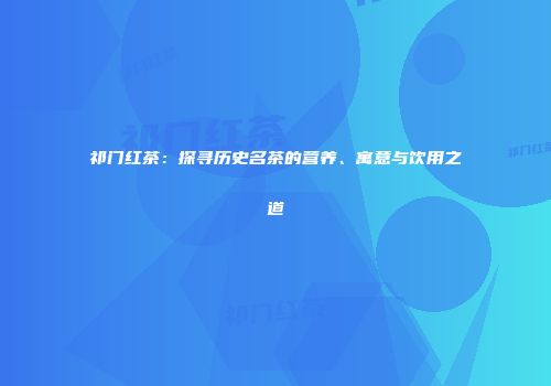 祁门红茶：探寻历史名茶的营养、寓意与饮用之道
