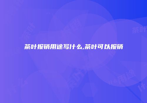 茶叶报销用途写什么,茶叶可以报销