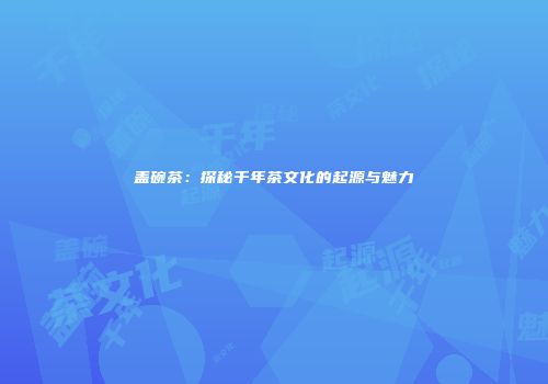 盖碗茶：探秘千年茶文化的起源与魅力