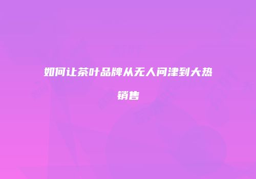 如何让茶叶品牌从无人问津到大热销售