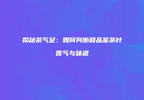 揭秘茶气足：如何判断和品鉴茶叶香气与味道
