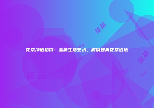 花茶冲泡指南：品味生活艺术，解锁各类花茶泡法