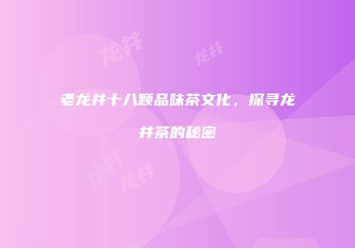 老龙井十八颗品味茶文化，探寻龙井茶的秘密